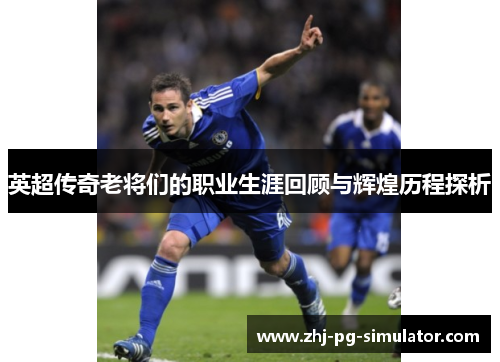 英超传奇老将们的职业生涯回顾与辉煌历程探析