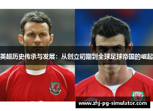 英超历史传承与发展:从创立初期到全球足球帝国的崛起 英超历史传承与发展:从创立初期到全球足球帝国的崛起