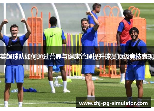 英超球队如何通过营养与健康管理提升球员顶级竞技表现 英超球队如何通过营养与健康管理提升球员顶级竞技表现