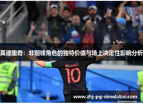 莫德里奇:非前锋角色的独特价值与场上决定性影响分析 莫德里奇:非前锋角色的独特价值与场上决定性影响分析