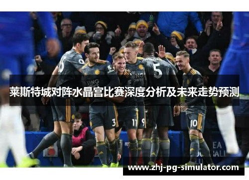 莱斯特城对阵水晶宫比赛深度分析及未来走势预测 莱斯特城对阵水晶宫比赛深度分析及未来走势预测