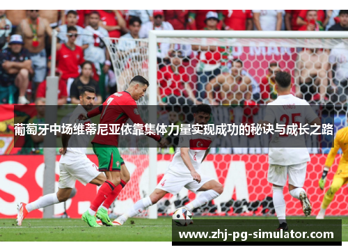 葡萄牙中场维蒂尼亚依靠集体力量实现成功的秘诀与成长之路 葡萄牙中场维蒂尼亚依靠集体力量实现成功的秘诀与成长之路