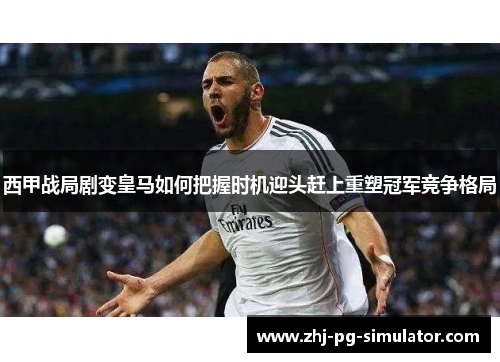 西甲战局剧变皇马如何把握时机迎头赶上重塑冠军竞争格局 西甲战局剧变皇马如何把握时机迎头赶上重塑冠军竞争格局