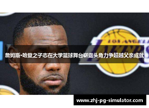 詹姆斯·哈登之子志在大学篮球舞台崭露头角力争超越父亲成就