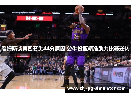 詹姆斯谈第四节失44分原因 公牛投篮精准助力比赛逆转 詹姆斯谈第四节失44分原因 公牛投篮精准助力比赛逆转