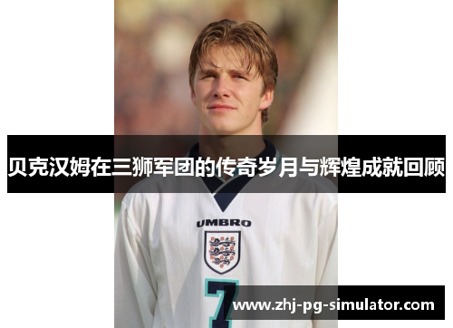 贝克汉姆在三狮军团的传奇岁月与辉煌成就回顾 贝克汉姆在三狮军团的传奇岁月与辉煌成就回顾