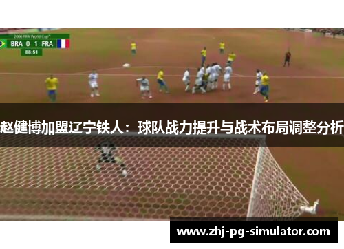 赵健博加盟辽宁铁人:球队战力提升与战术布局调整分析 赵健博加盟辽宁铁人:球队战力提升与战术布局调整分析