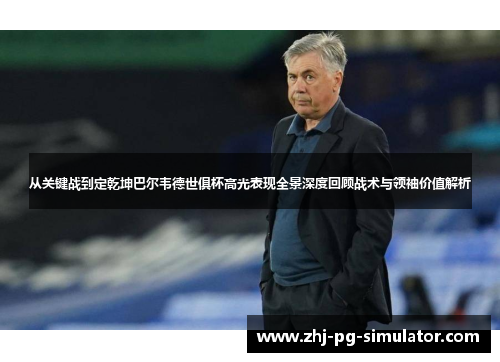 从关键战到定乾坤巴尔韦德世俱杯高光表现全景深度回顾战术与领袖价值解析