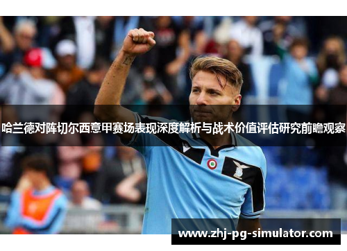 哈兰德对阵切尔西意甲赛场表现深度解析与战术价值评估研究前瞻观察