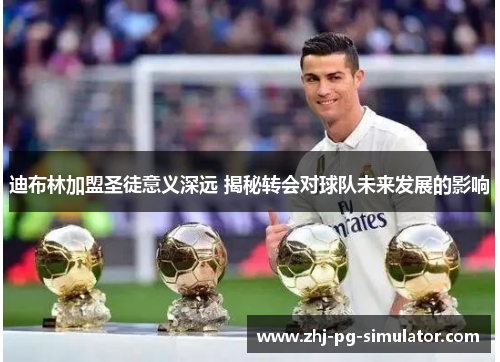 迪布林加盟圣徒意义深远 揭秘转会对球队未来发展的影响 迪布林加盟圣徒意义深远 揭秘转会对球队未来发展的影响