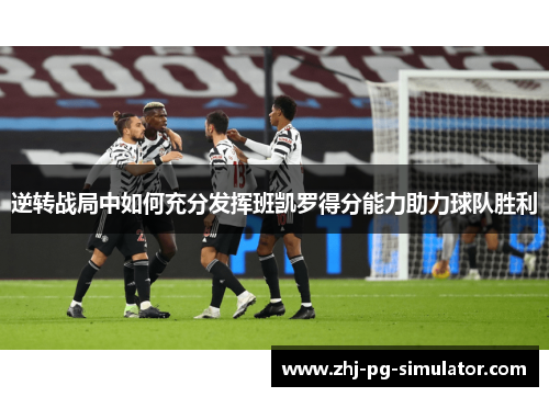 逆转战局中如何充分发挥班凯罗得分能力助力球队胜利 逆转战局中如何充分发挥班凯罗得分能力助力球队胜利