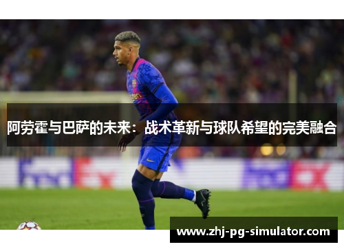 阿劳霍与巴萨的未来：战术革新与球队希望的完美融合
