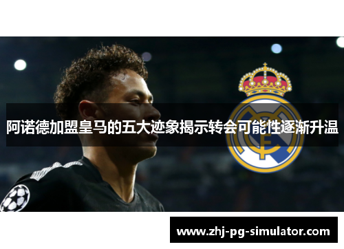 阿诺德加盟皇马的五大迹象揭示转会可能性逐渐升温