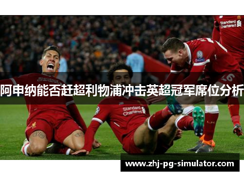 阿申纳能否赶超利物浦冲击英超冠军席位分析 阿申纳能否赶超利物浦冲击英超冠军席位分析