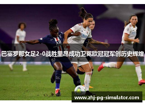 巴塞罗那女足2-0战胜里昂成功卫冕欧冠冠军创历史辉煌