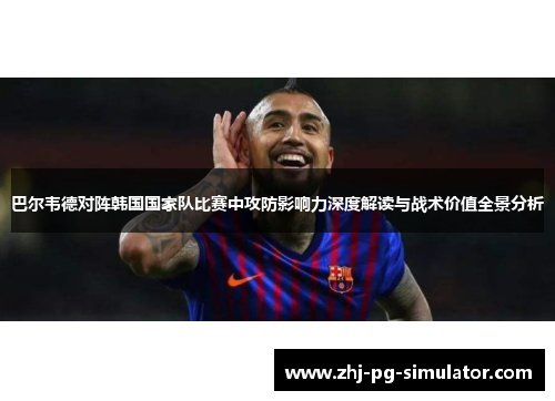 巴尔韦德对阵韩国国家队比赛中攻防影响力深度解读与战术价值全景分析