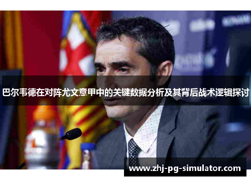 巴尔韦德在对阵尤文意甲中的关键数据分析及其背后战术逻辑探讨 巴尔韦德在对阵尤文意甲中的关键数据分析及其背后战术逻辑探讨